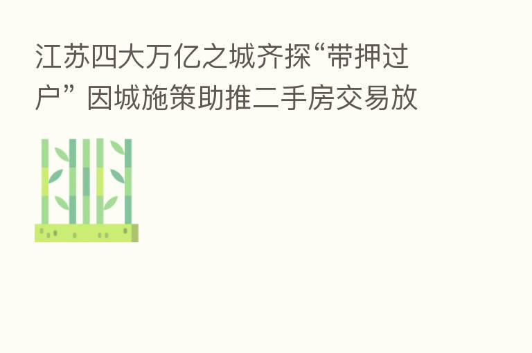 江苏四大万亿之城齐探“带押过户” 因城施策助推二手房交易放量