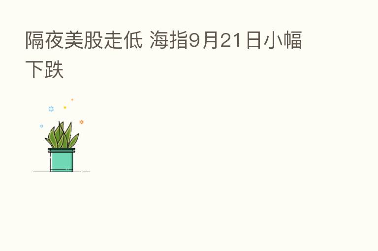 隔夜美股走低 海指9月21日小幅下跌