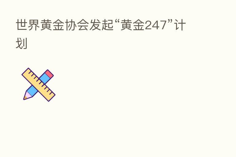 世界黄金协会发起“黄金247”计划