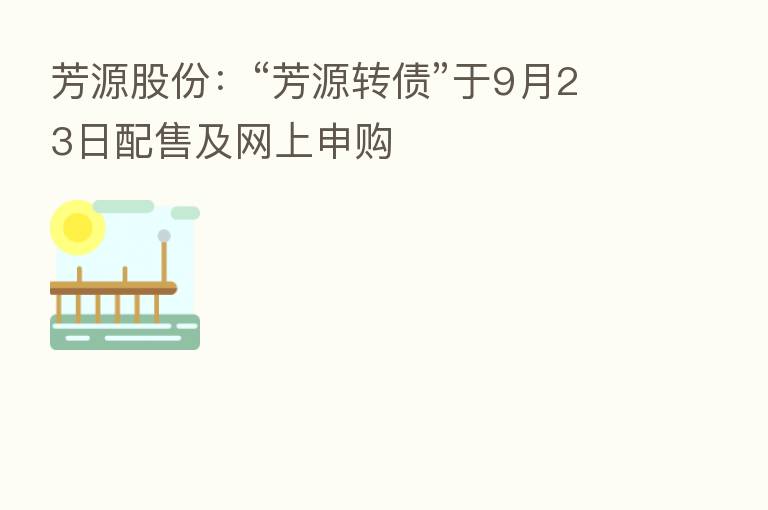 芳源股份:“芳源转债”于9月23日配售及网上申购