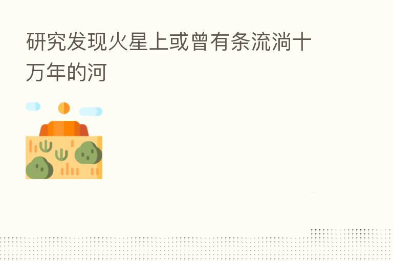 研究发现火星上或曾有条流淌十万年的河