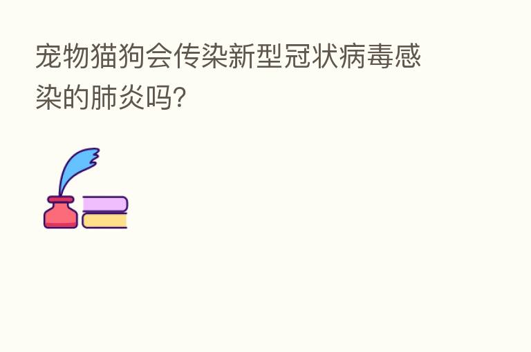 宠物猫狗会传染新型冠状病毒感染的肺炎吗？