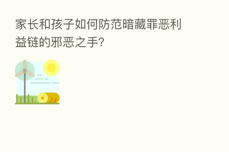 家长和孩子如何防范暗藏罪恶利益链的邪恶之手?