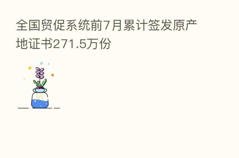 全国贸促系统前7月累计签发原产地证书271.5万份