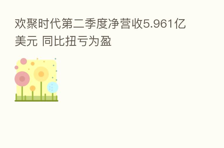 欢聚时代   二季度净营收5.961亿美元 同比扭亏为盈