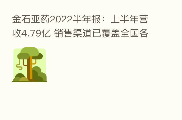 金石亚药2022半年报：上半年营收4.79亿 销售渠道已覆盖全国各地