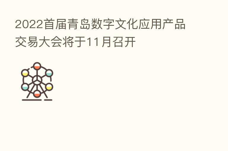 2022首届青岛数字文化应用产品交易大会将于11月召开