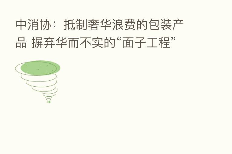 中消协:抵制奢华浪费的包装产品 摒弃华而不实的“面子工程”