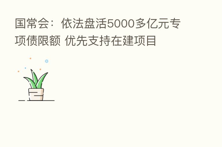 国常会:依法盘活5000多亿元专项债限额 优先支持在建项目