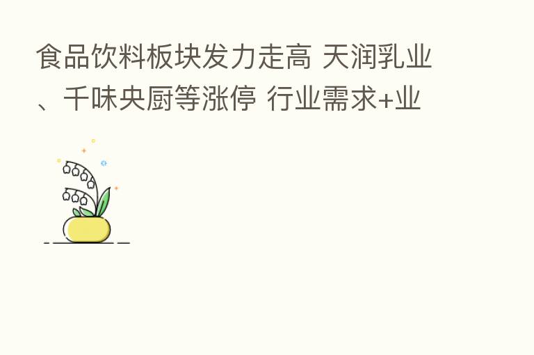 食品饮料板块发力走高 天润乳业、千味央厨等涨停 行业需求+业绩明显改善