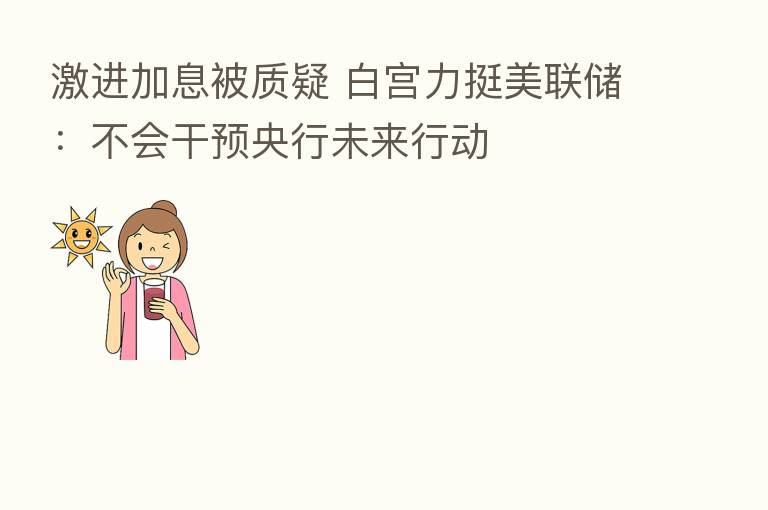 激进加息被质疑 白宫力挺美联储：不会干预央行未来行动