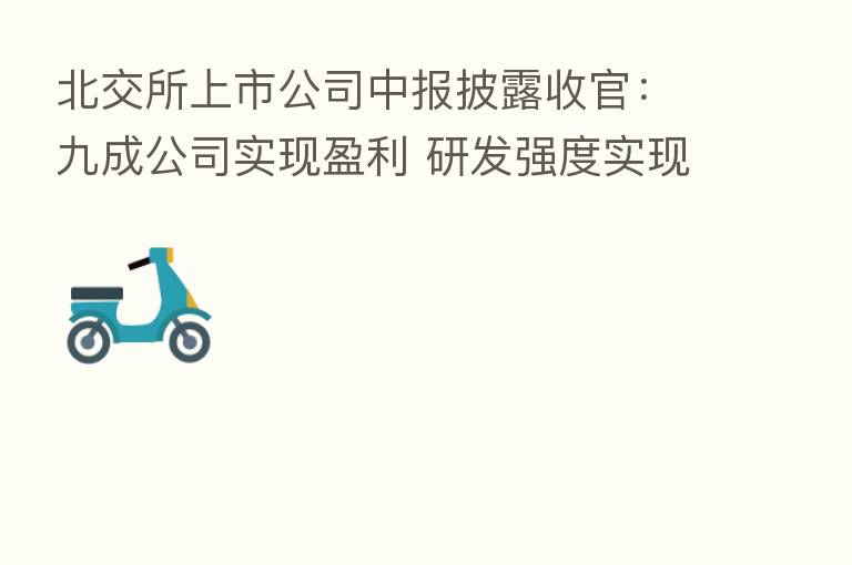 北交所上市公司中报披露收官：九成公司实现盈利 研发强度实现大幅度增长