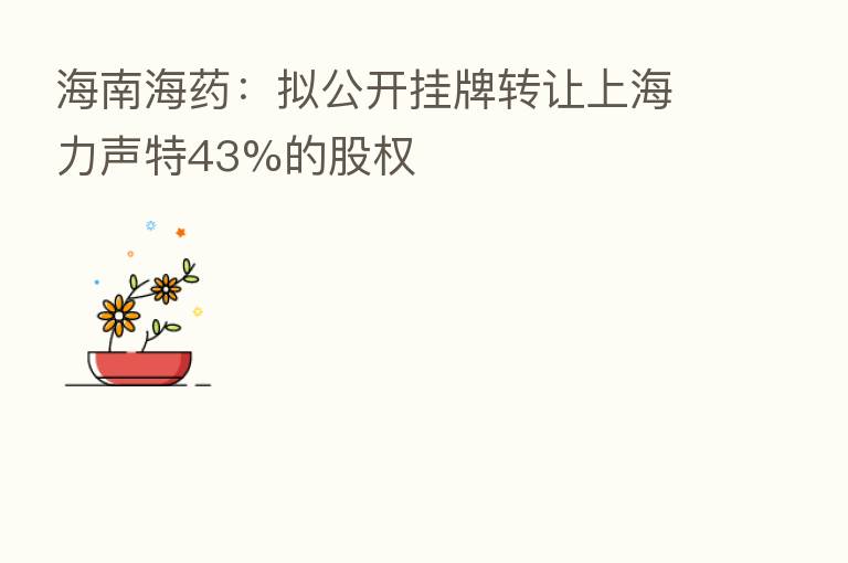 海南海药:拟公开挂牌转让上海力声特43%的股权