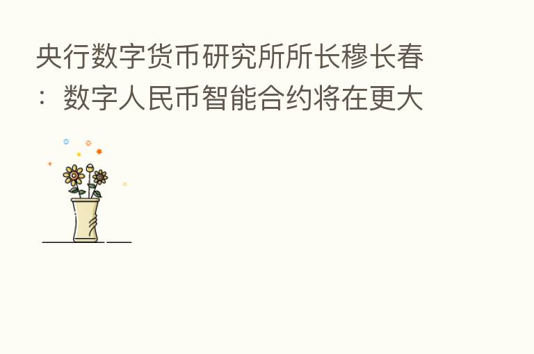 央行数字货币研究所所长穆长春：数字人民币智能合约将在更大范围内加速落地