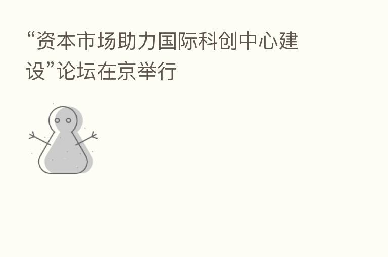 “资本市场助力国际科创中心建设”论坛在京举行