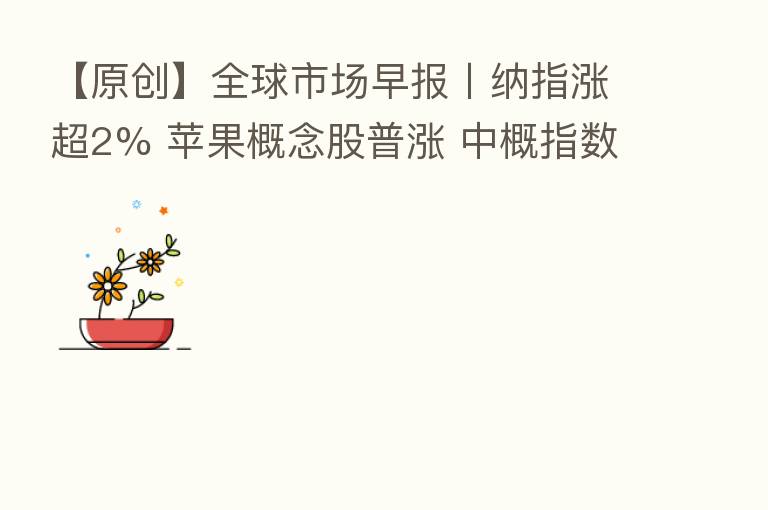 【原创】全球市场早报〡纳指涨超2% 苹果概念股普涨 中概指数涨逾2%