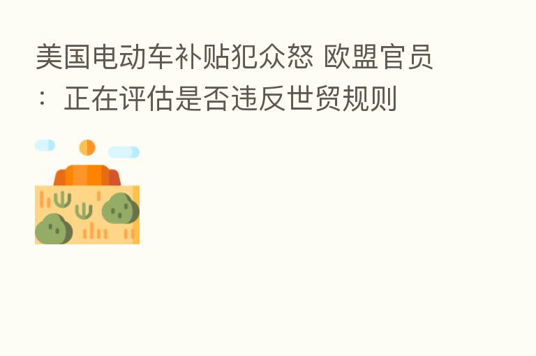美国电动车补贴犯众怒 欧盟官员:正在评估是否违反世贸规则