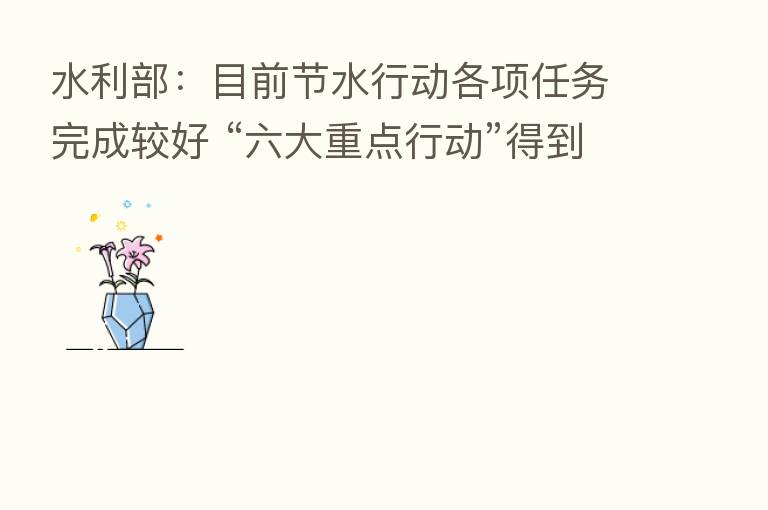 水利部:目前节水行动各项任务完成较好 “六大重点行动”得到稳步实施