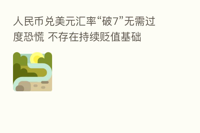 人民币兑美元汇率“破7”无需过度恐慌 不存在持续贬值基础