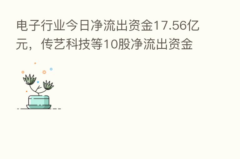 电子行业今日净流出资金17.56亿元，传艺科技等10股净流出资金超5000万元
