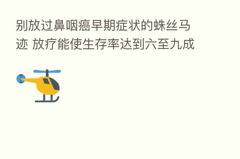 别放过鼻咽癌早期症状的蛛丝马迹 放疗能使生存率达到六至九成