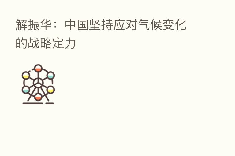 解振华:中国坚持应对气候变化的战略定力