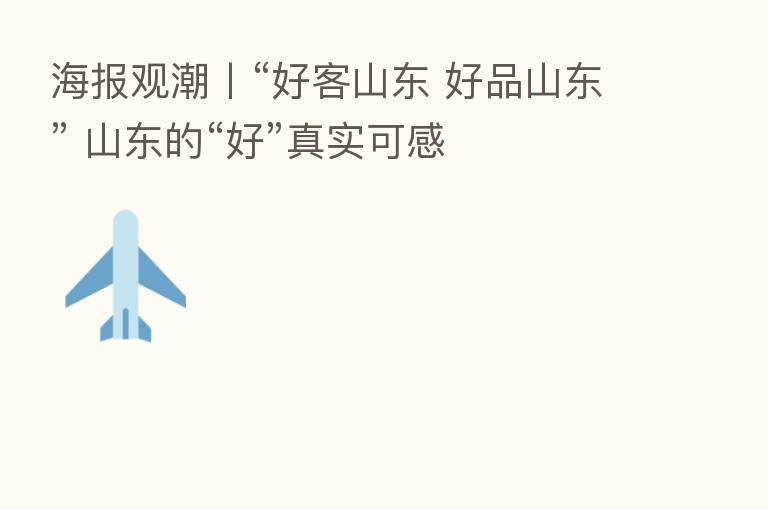 海报观潮丨“好客山东 好品山东” 山东的“好”真实可感