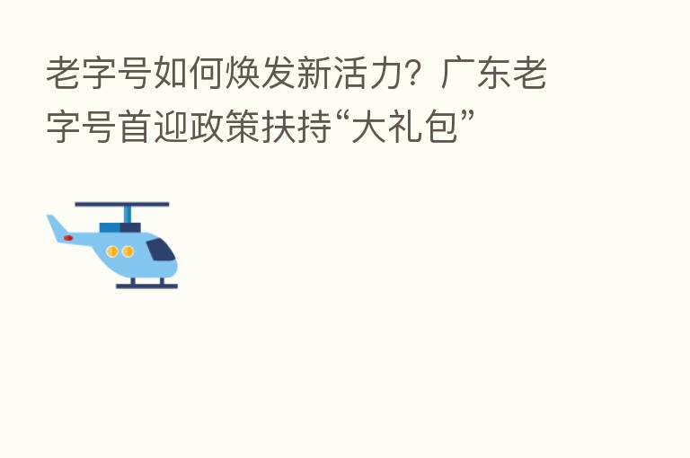 老字号如何焕发新活力？广东老字号首迎政策扶持“大礼包”