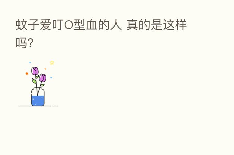 蚊子爱叮O型血的人 真的是这样吗？