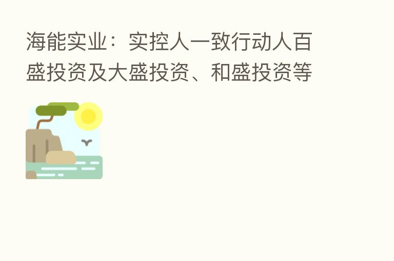 海能实业:实控人一致行动人百盛投资及大盛投资、和盛投资等拟合计减持不超4%公司股份
