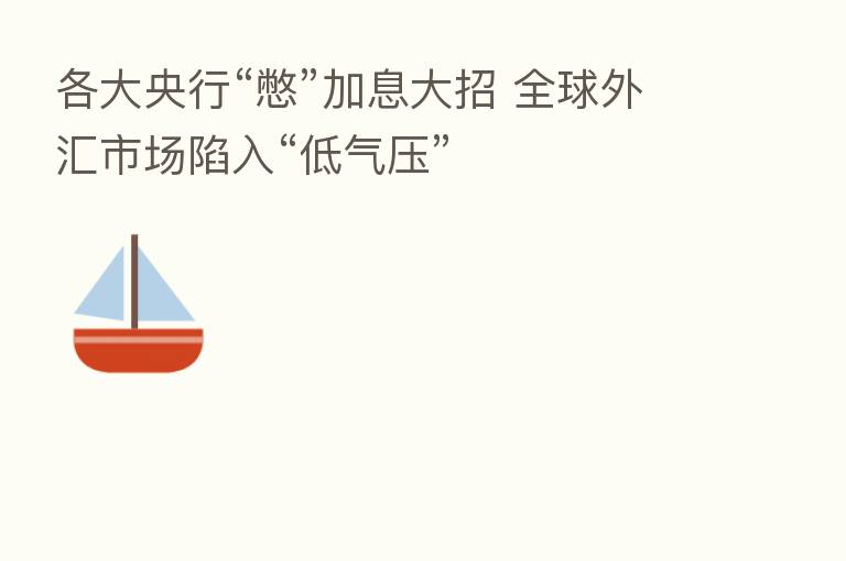 各大央行“憋”加息大招 全球外汇市场陷入“低气压”