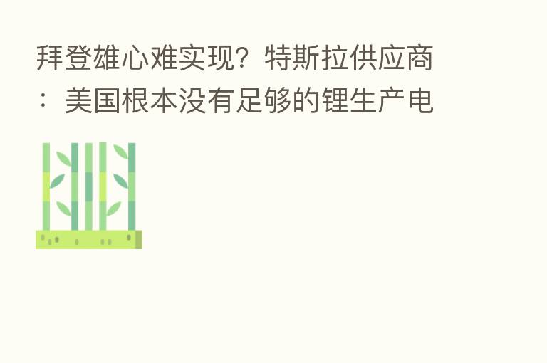 拜登雄心难实现?特斯拉供应商:美国根本没有足够的锂生产电动车