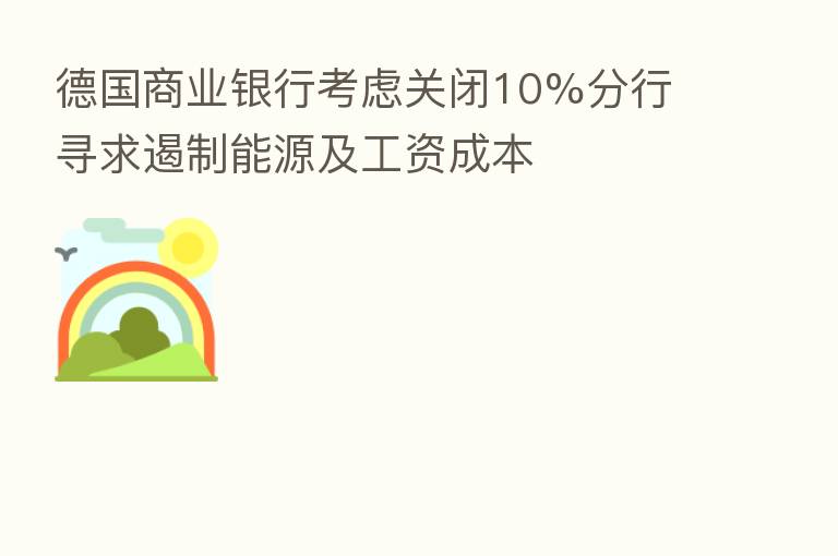 德国商业银行考虑关闭10%分行 寻求遏制能源及工资成本