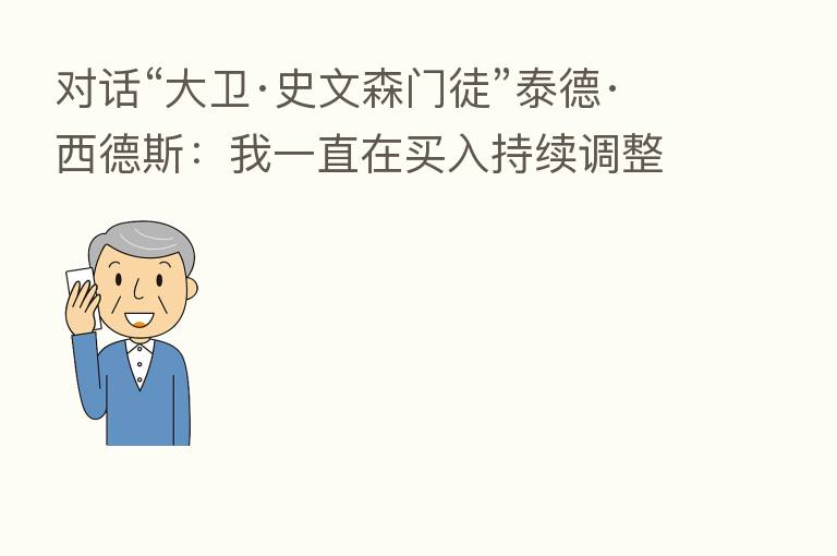 对话“大卫·史文森门徒”泰德·西德斯:我一直在买入持续调整的价值股 主流外资并没有大规模撤出中国