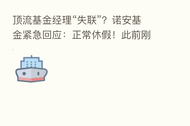 顶流基金经理“失联”?诺安基金紧急回应:正常休假!此前刚刚举牌这家A股公司