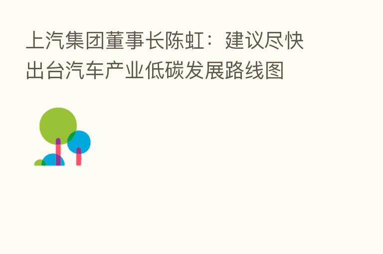 上汽集团董事长陈虹：建议尽快出台汽车产业低碳发展路线图