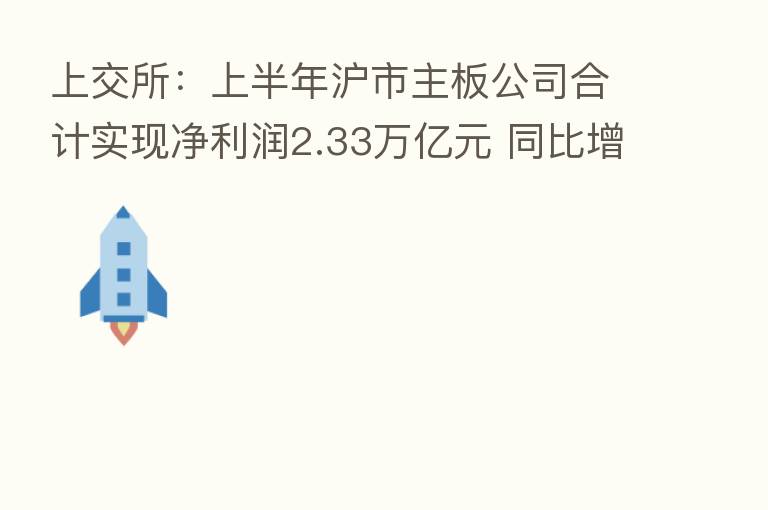 上交所：上半年沪市主板公司合计实现净利润2.33万亿元 同比增长6%