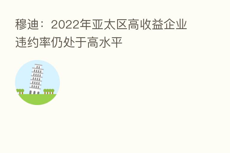 穆迪:2022年亚太区高收益企业违约率仍处于高水平
