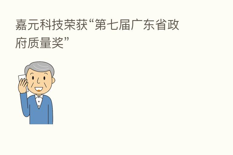 嘉元科技荣获“   七届广东省政府质量奖”
