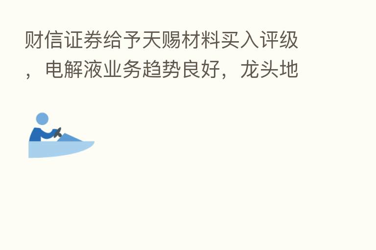 财信证券给予天赐材料买入评级,电解液业务趋势良好,龙头地位稳固