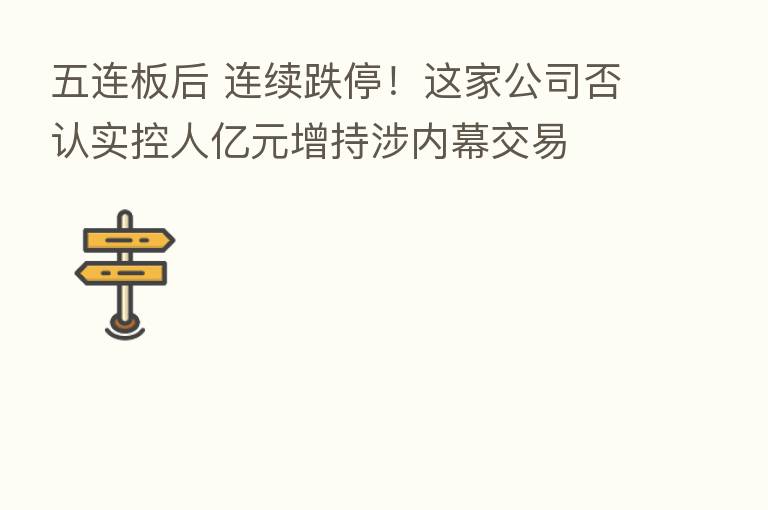 五连板后 连续跌停！这家公司否认实控人亿元增持涉内幕交易