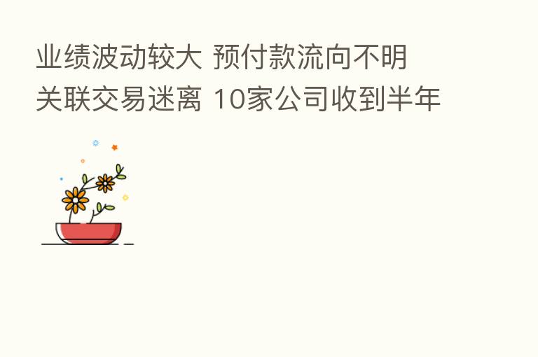 业绩波动较大 预付款流向不明 关联交易迷离 10家公司收到半年报问询函