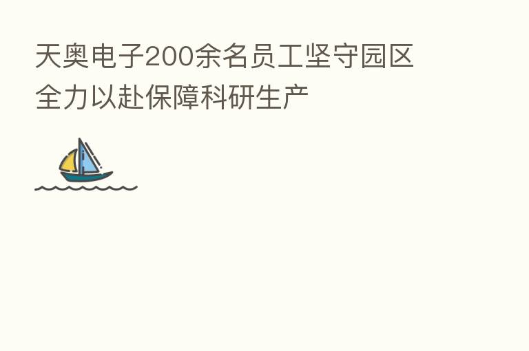 天奥电子200余名员工坚守园区 全力以赴保障科研生产