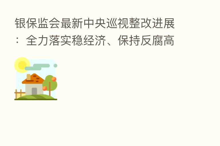 银保监会新   中央巡视整改进展：全力落实稳经济、保持反腐高压态势 确保反馈问题改彻底、改到位