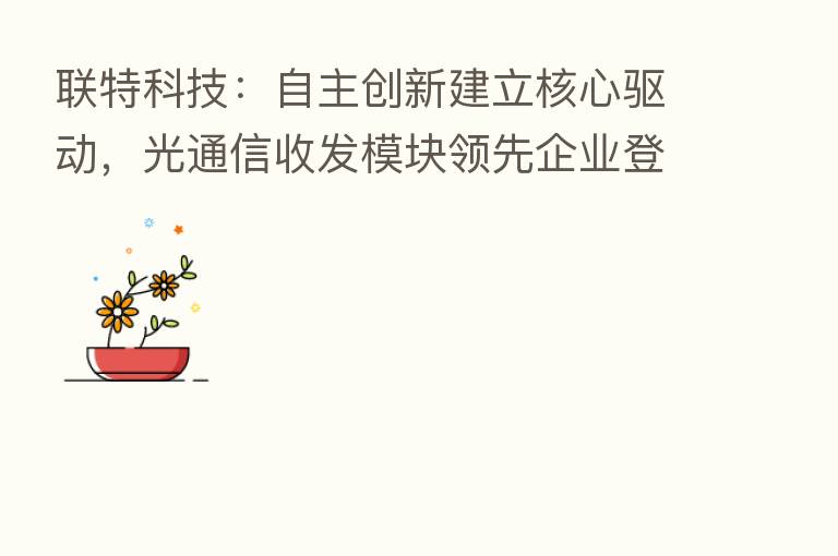 联特科技：自主创新建立核心驱动，光通信收发模块领先企业登陆A股