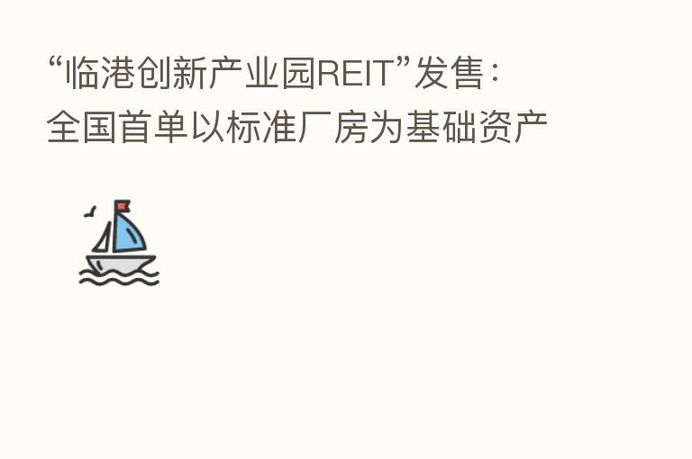 “临港创新产业园REIT”发售：全国首单以标准厂房为基础资产