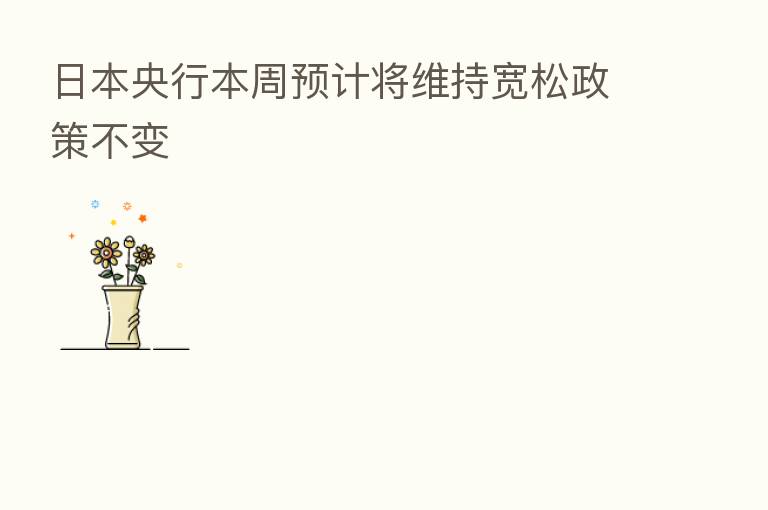 日本央行本周预计将维持宽松政策不变