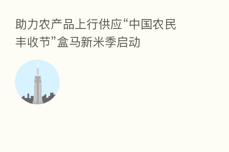 助力农产品上行供应“中国农民丰收节”盒马新米季启动