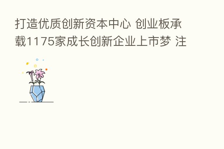 打造优质创新资本中心 创业板承载1175家成长创新企业上市梦 注册制改革获多方青睐 中长线资金持续涌入