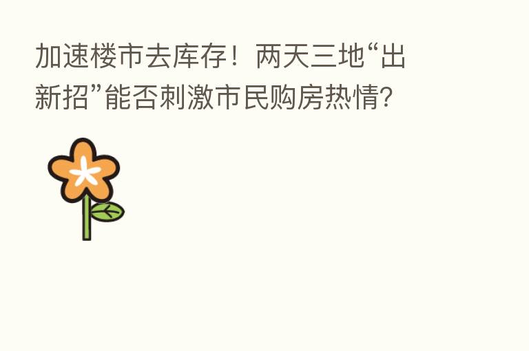 加速楼市去库存!两天三地“出新招”能否刺激市民购房热情?